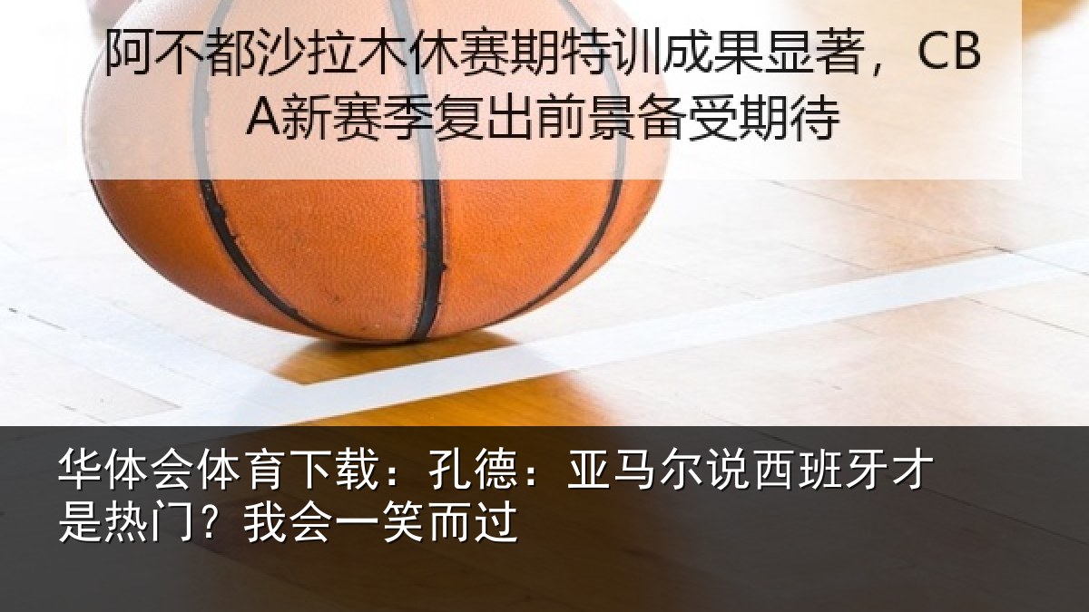 华体会体育下载：孔德相关情况是热门？我会一笑而过