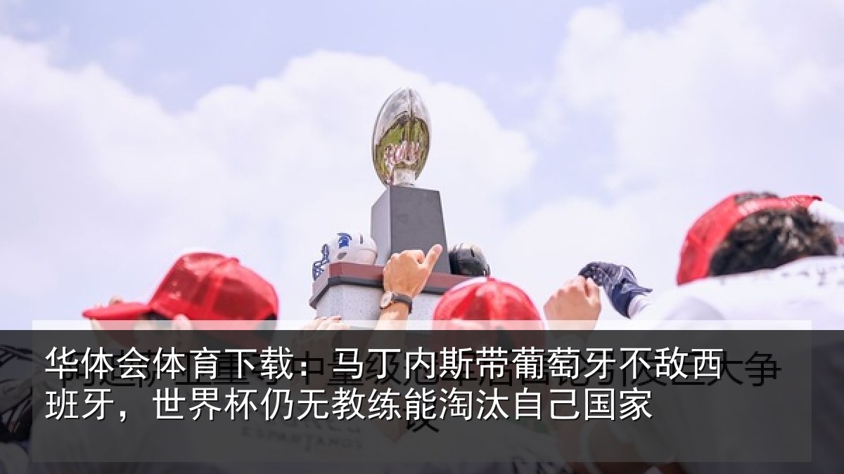 华体会体育下载：马丁内斯带葡萄牙不敌西班牙，世界杯仍无教练能淘汰自己国家