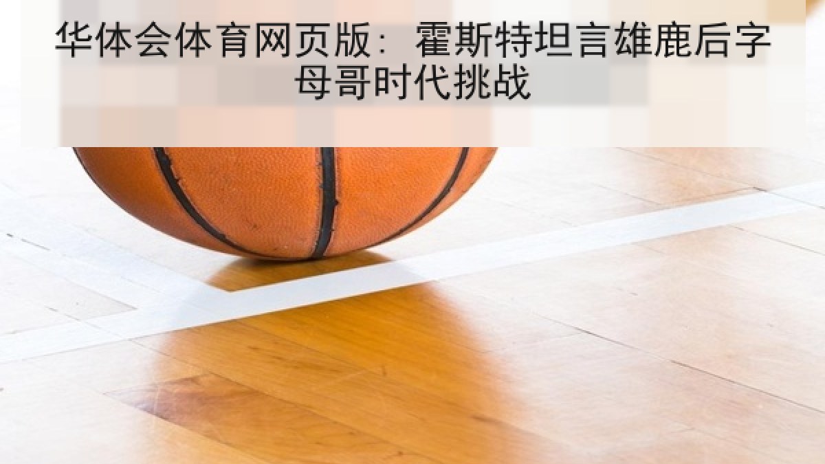 华体会体育网页版: 霍斯特坦言雄鹿后字母哥时代挑战 华体会体育网页版: 霍斯特坦言雄鹿后字母哥时代挑战