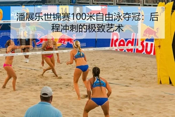 潘展乐世锦赛100米自由泳夺冠：后程冲刺的极致艺术