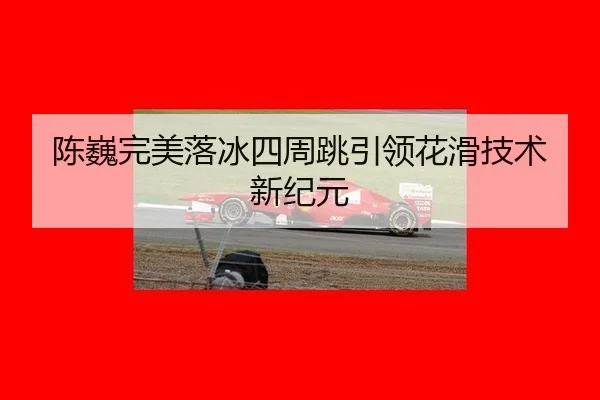 陈巍完美落冰四周跳引领花滑技术新纪元