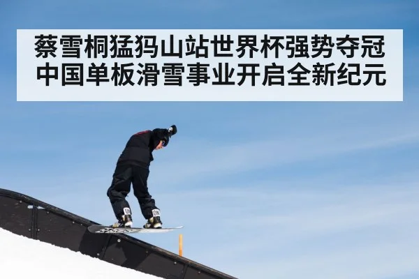 蔡雪桐猛犸山站世界杯强势夺冠中国单板滑雪事业开启全新纪元