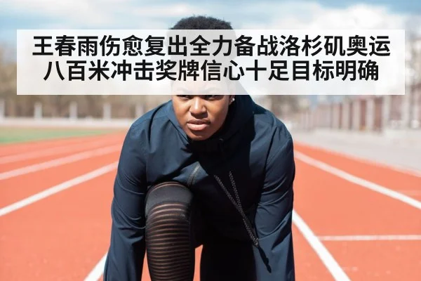 王春雨伤愈复出全力备战洛杉矶奥运八百米冲击奖牌信心十足目标明确