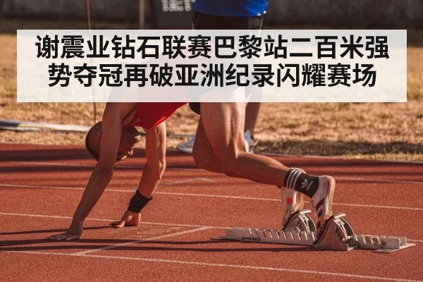 谢震业钻石联赛巴黎站二百米强势夺冠再破亚洲纪录闪耀赛场