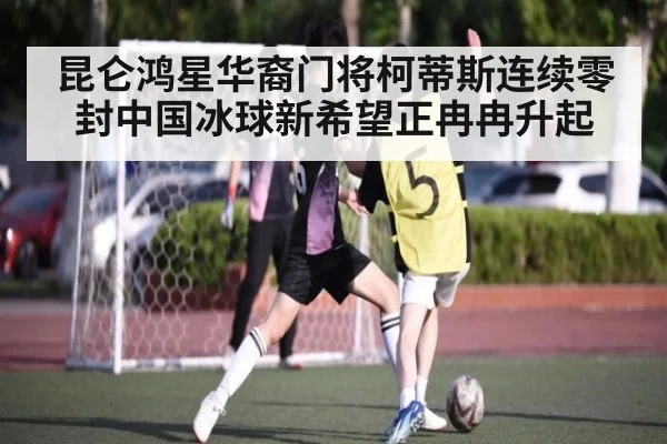 昆仑鸿星华裔门将柯蒂斯连续零封中国冰球新希望正冉冉升起